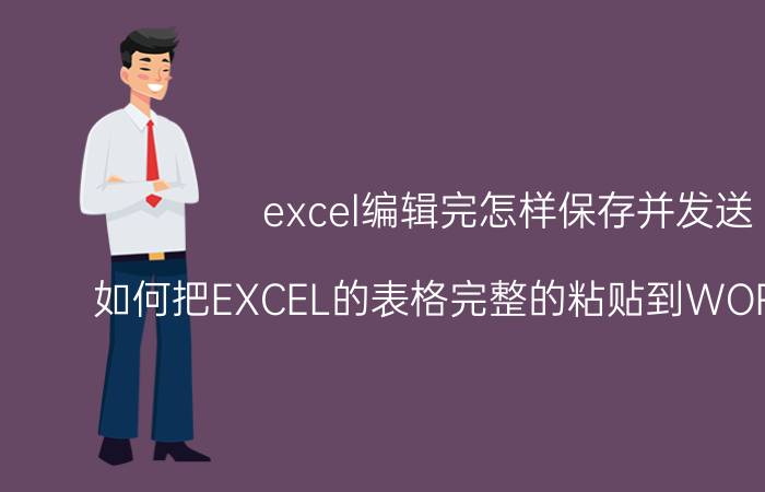 excel编辑完怎样保存并发送 如何把EXCEL的表格完整的粘贴到WORD文件中？